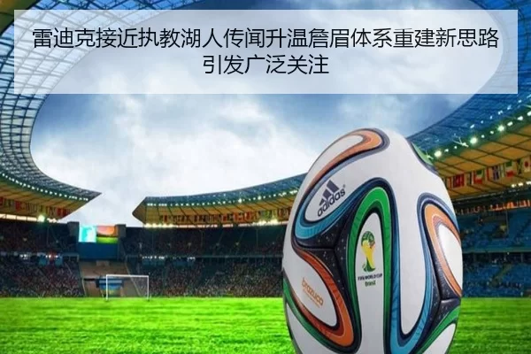 雷迪克接近执教湖人传闻升温詹眉体系重建新思路引发广泛关注